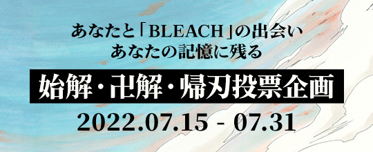 あなたとBLEACHの出会い <br>あなたの記憶に残る 始解・卍解・帰刃 <br>投票企画 <br>2022.07.15 - 07.31