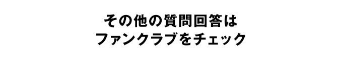 その他の質問回答はファンクラブをチェック