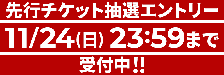 先行チケット抽選エントリー 11/24(日) 23:59まで 受付中!!